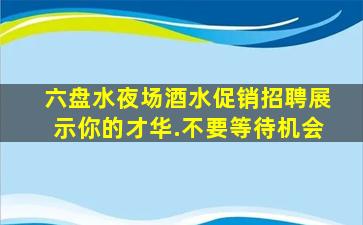 六盘水夜场酒水促销招聘展示你的才华.不要等待机会